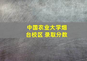 中国农业大学烟台校区 录取分数